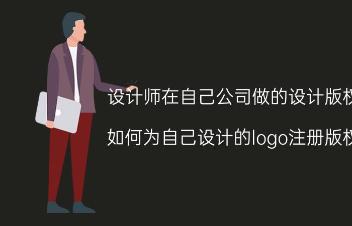 设计师在自己公司做的设计版权 如何为自己设计的logo注册版权？